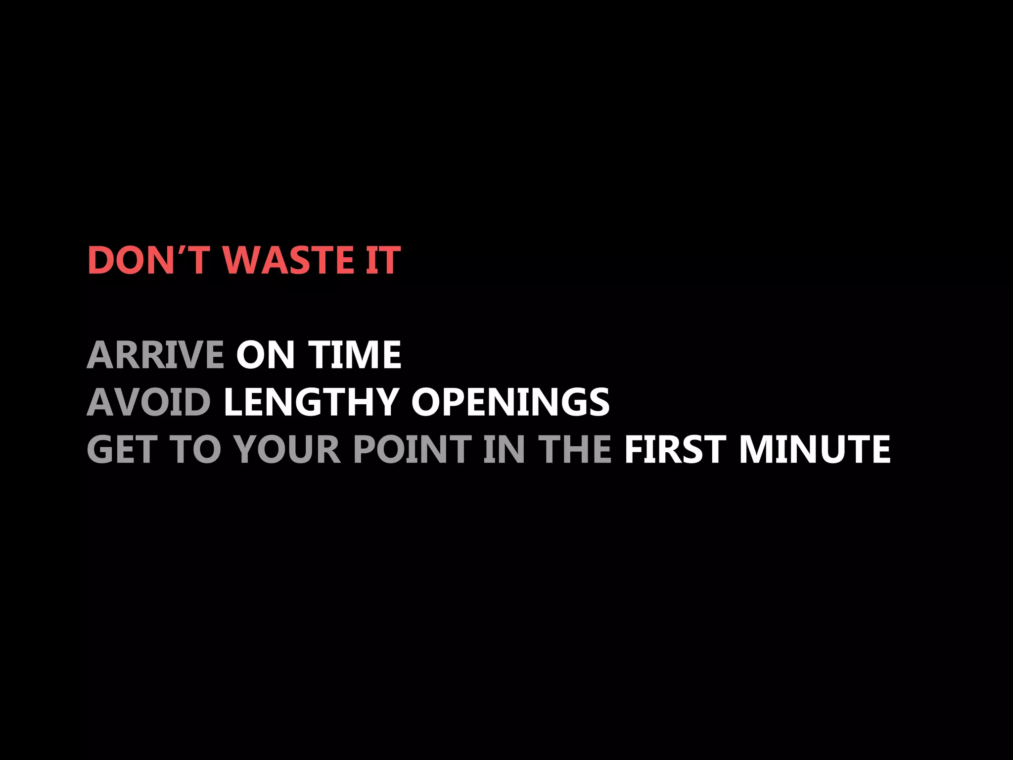 DON’T WASTE IT

ARRIVE ON TIME
AVOID LENGTHY OPENINGS
GET TO YOUR POINT IN THE FIRST MINUTE
 