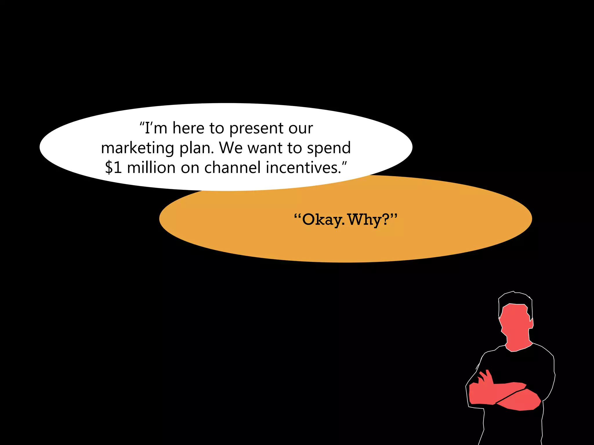 “I’m here to present our
marketing plan. We want to spend
$1 million on channel incentives.”


                          “Okay. Why?”
 