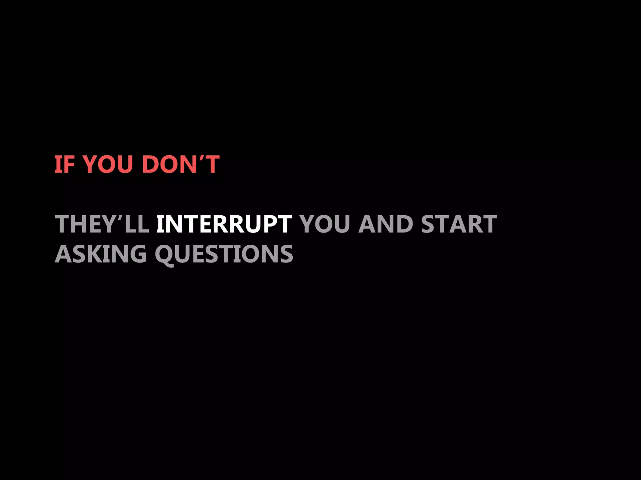 IF YOU DON’T

THEY’LL INTERRUPT YOU AND START
ASKING QUESTIONS
 