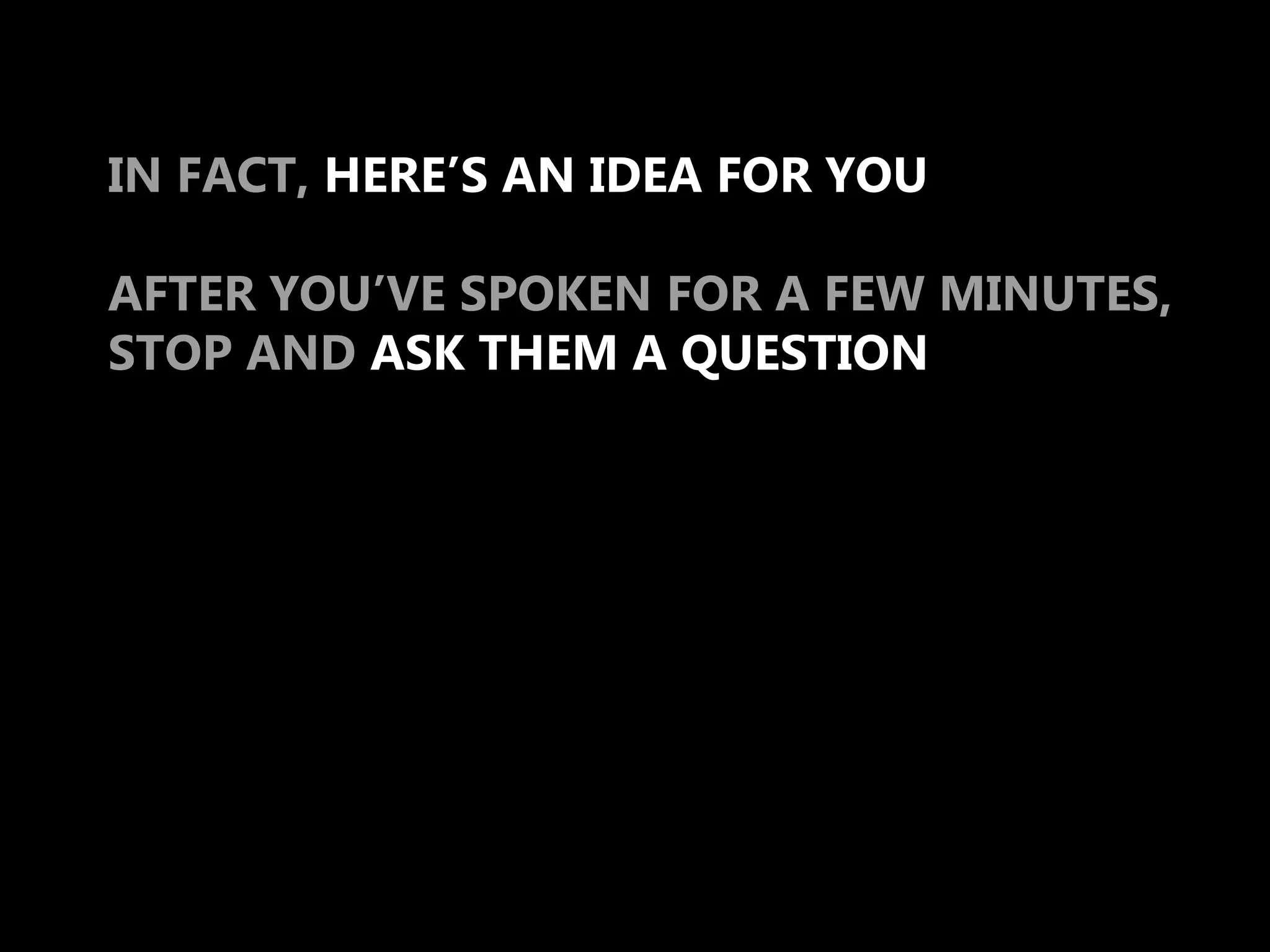 IN FACT, HERE’S AN IDEA FOR YOU

AFTER YOU’VE SPOKEN FOR A FEW MINUTES,
STOP AND ASK THEM A QUESTION
 