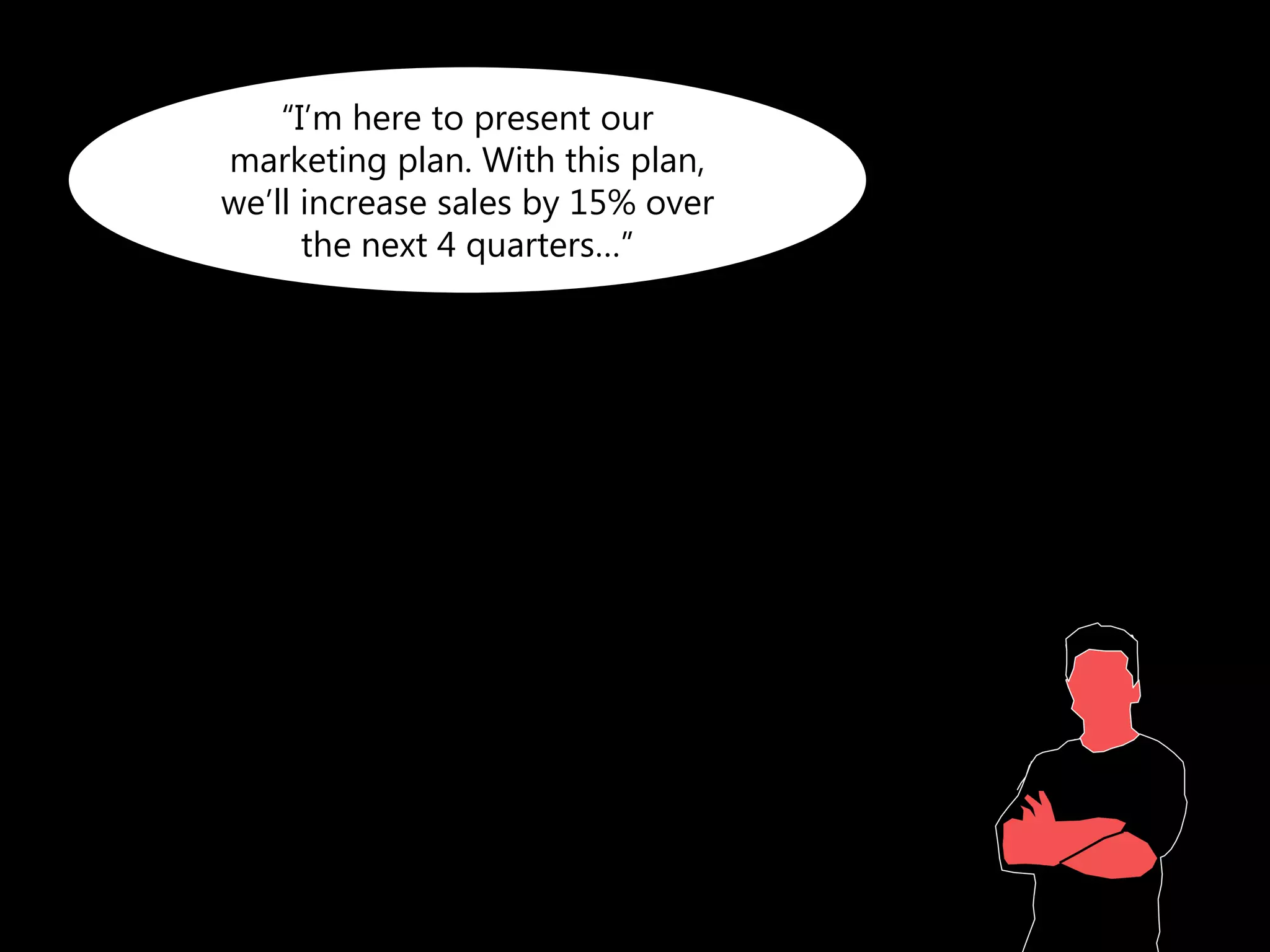 “I’m here to present our
marketing plan. With this plan,
we’ll increase sales by 15% over
      the next 4 quarters…”
 