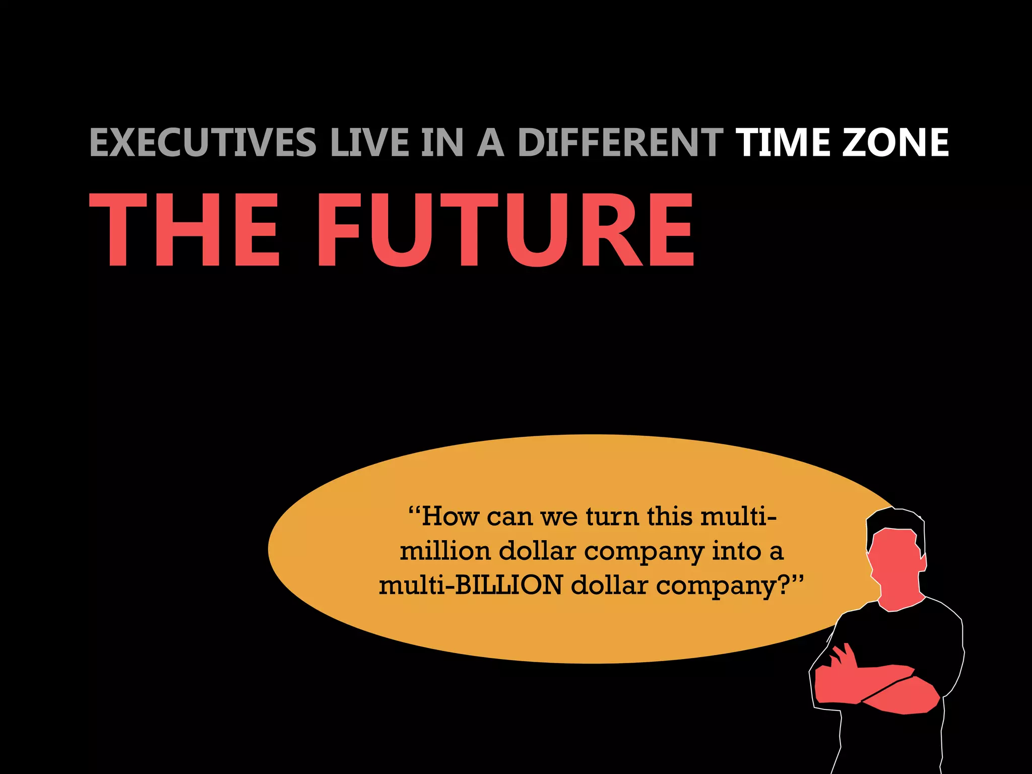 EXECUTIVES LIVE IN A DIFFERENT TIME ZONE

THE FUTURE

              “How can we turn this multi-
              million dollar company into a
             multi-BILLION dollar company?”
 