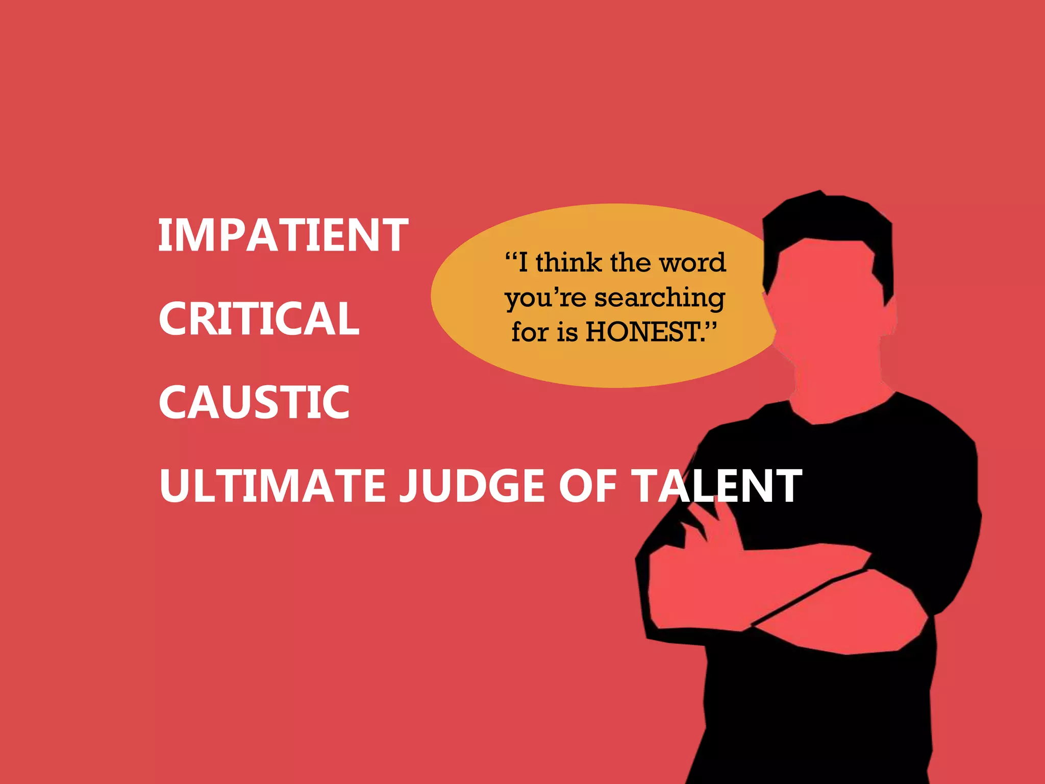 IMPATIENT   “I think the word
            you’re searching
CRITICAL     for is HONEST.”

CAUSTIC
ULTIMATE JUDGE OF TALENT
 