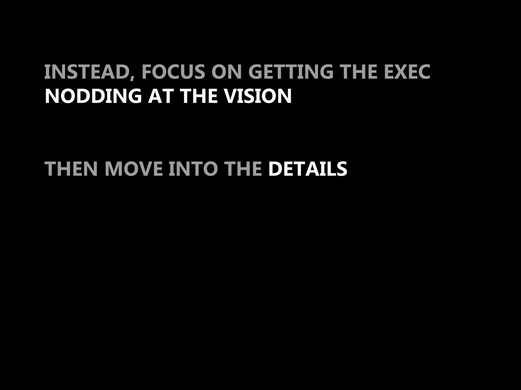 INSTEAD, FOCUS ON GETTING THE EXEC
NODDING AT THE VISION


THEN MOVE INTO THE DETAILS
 