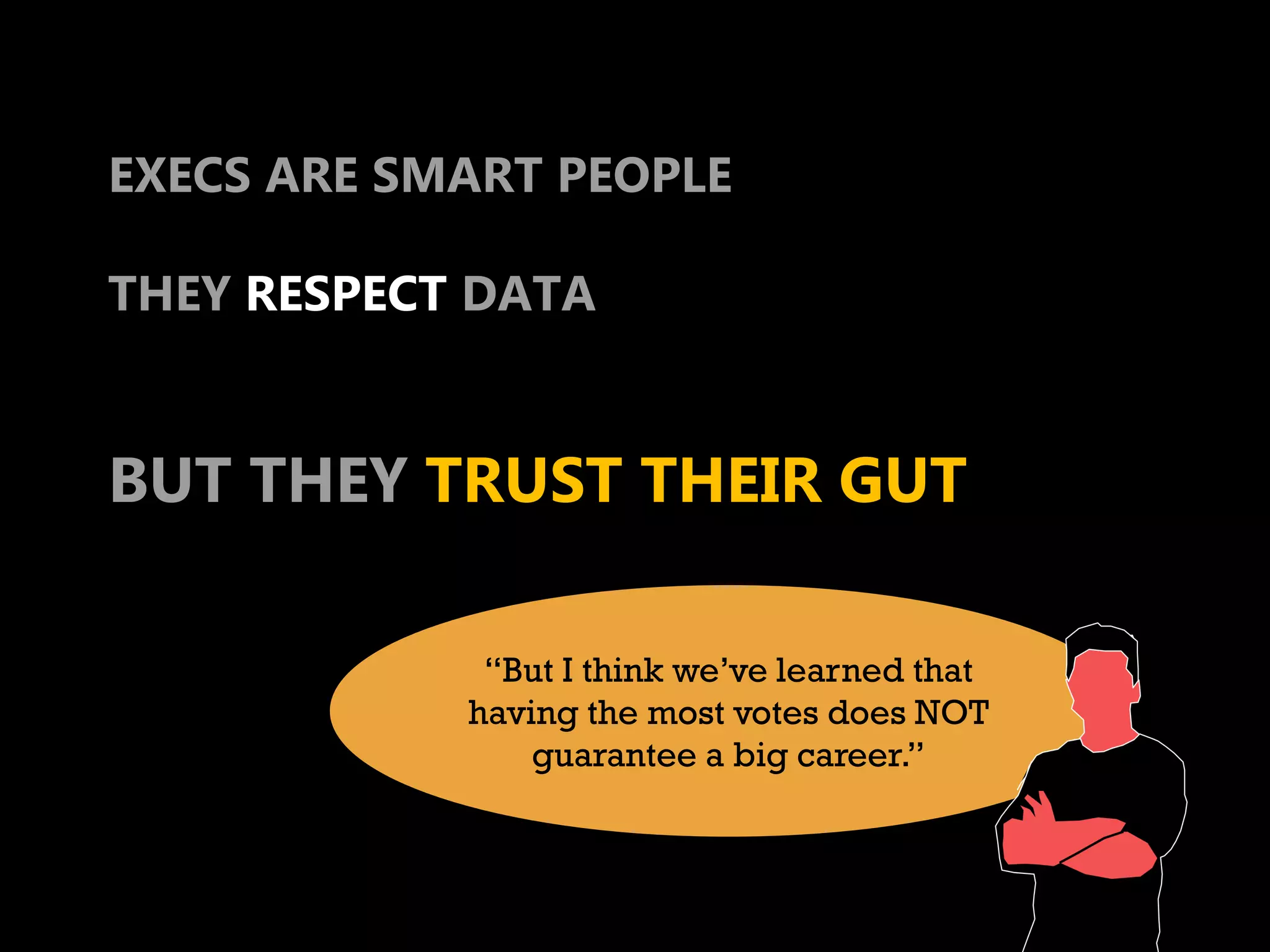 EXECS ARE SMART PEOPLE

THEY RESPECT DATA


BUT THEY TRUST THEIR GUT

             “But I think we’ve learned that
            having the most votes does NOT
                guarantee a big career.”
 