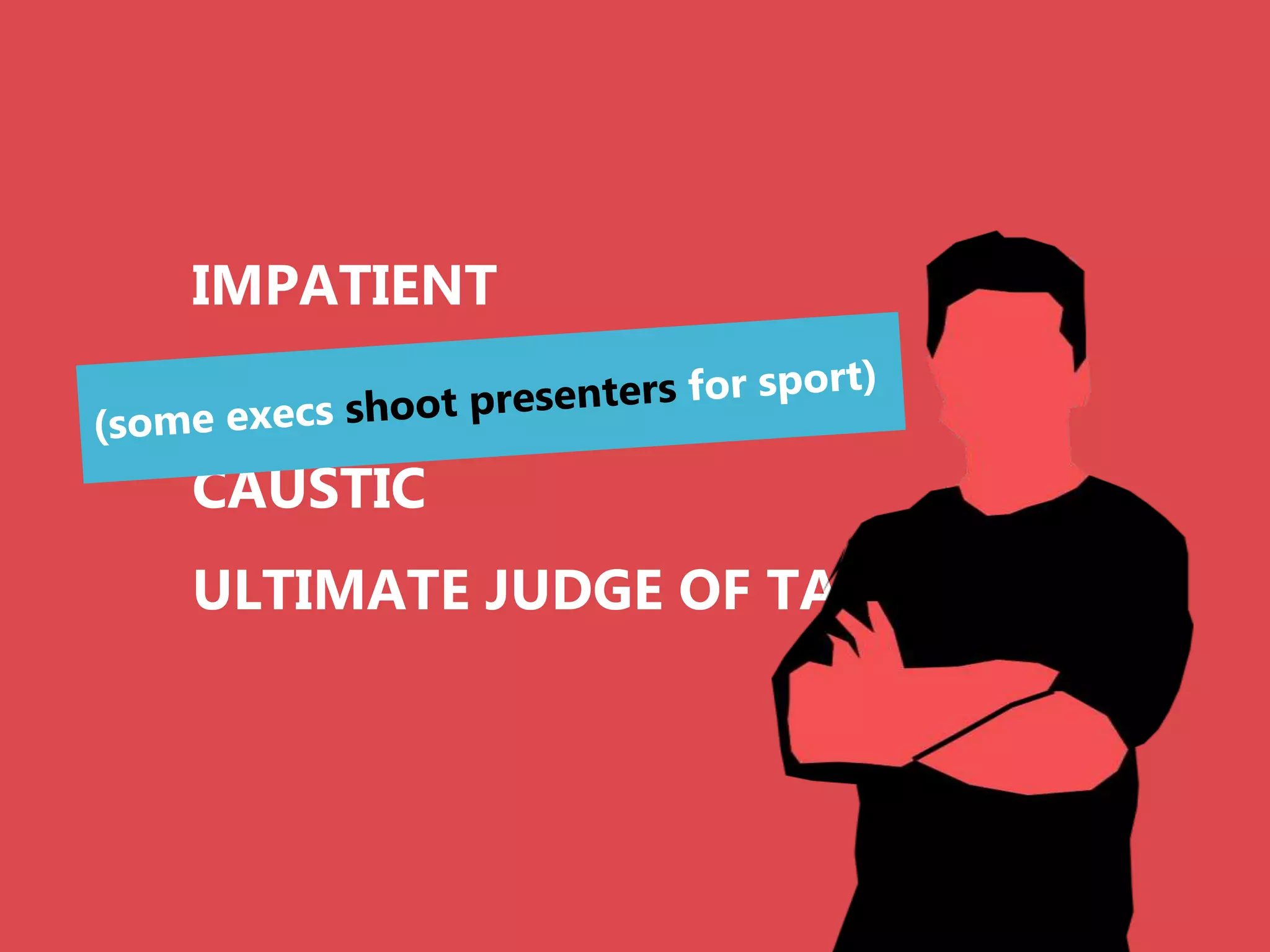 IMPATIENT
CRITICAL
CAUSTIC
ULTIMATE JUDGE OF TALENT
 