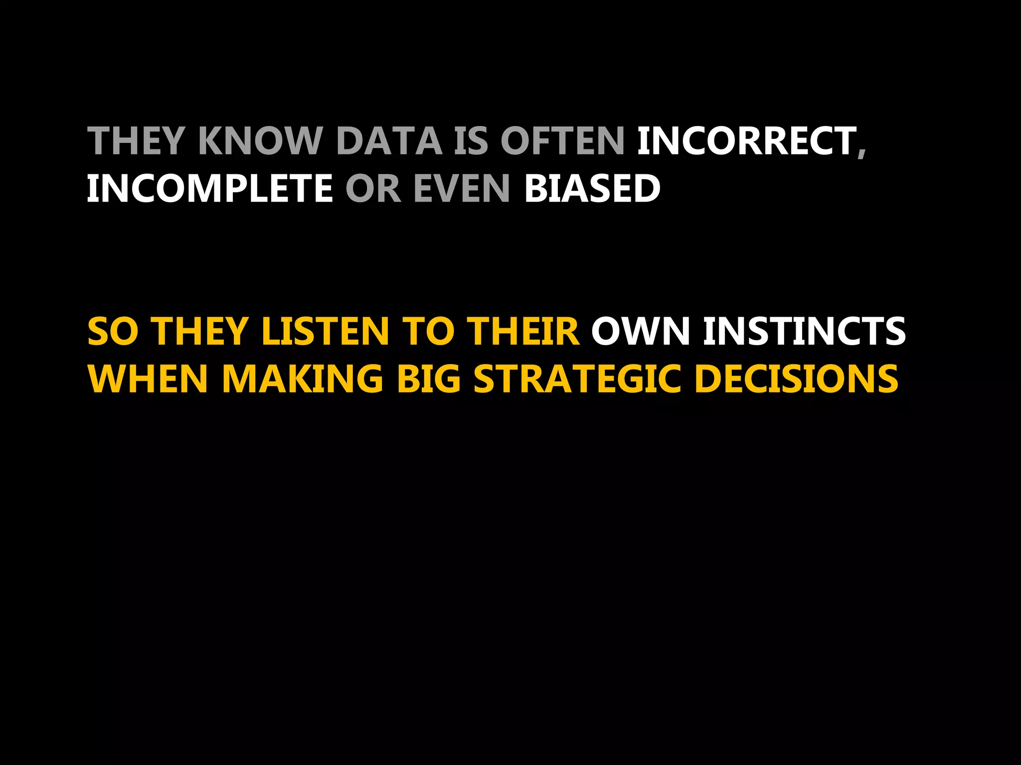 THEY KNOW DATA IS OFTEN INCORRECT,
INCOMPLETE OR EVEN BIASED


SO THEY LISTEN TO THEIR OWN INSTINCTS
WHEN MAKING BIG STRATEGIC DECISIONS
 