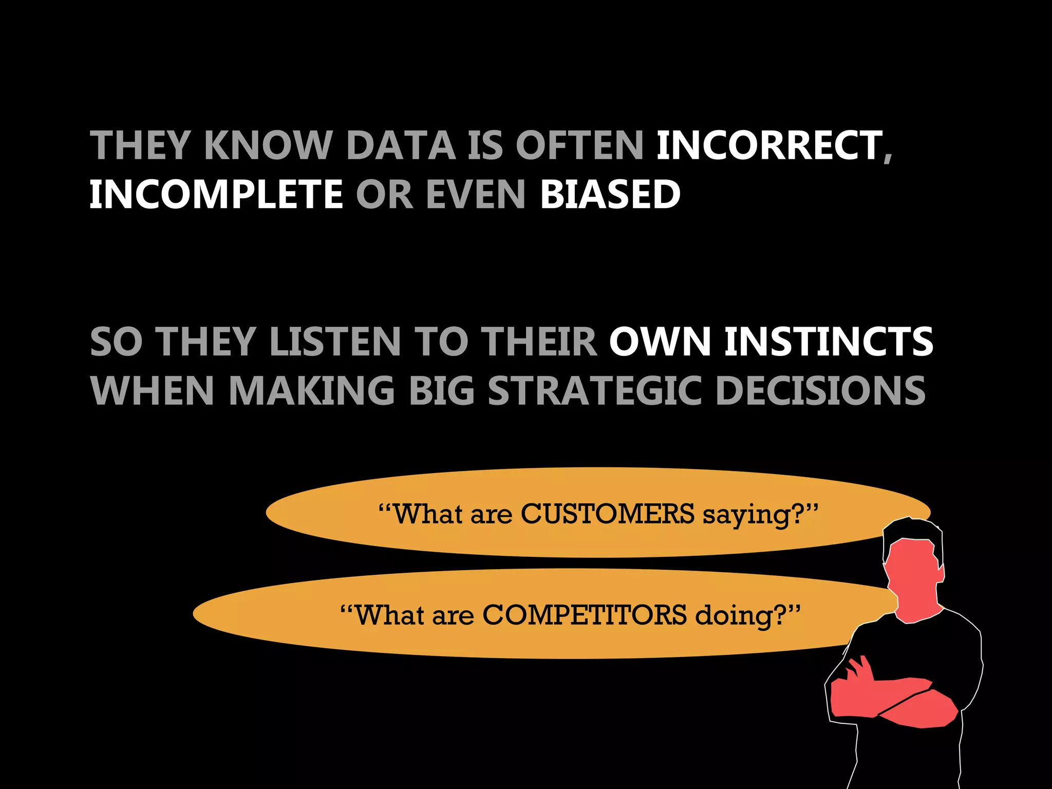 THEY KNOW DATA IS OFTEN INCORRECT,
INCOMPLETE OR EVEN BIASED


SO THEY LISTEN TO THEIR OWN INSTINCTS
WHEN MAKING BIG STRATEGIC DECISIONS

            “What are CUSTOMERS saying?”


          “What are COMPETITORS doing?”
 