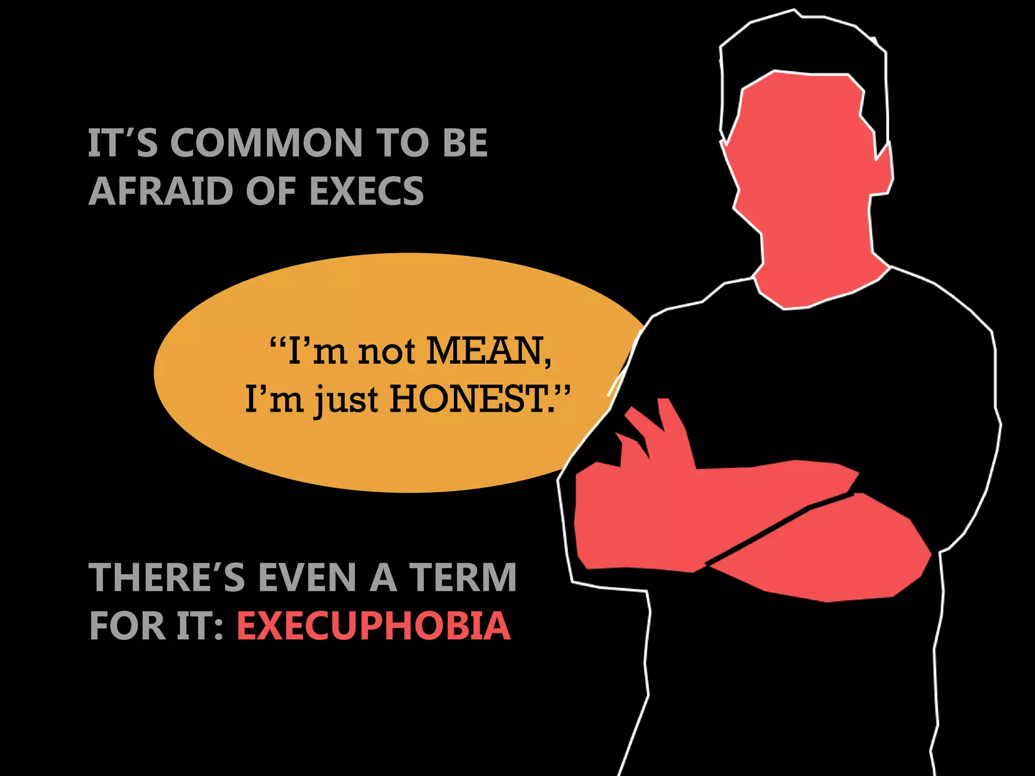 IT’S COMMON TO BE
AFRAID OF EXECS


        “I’m not MEAN,
      I’m just HONEST.”



THERE’S EVEN A TERM
FOR IT: EXECUPHOBIA
 