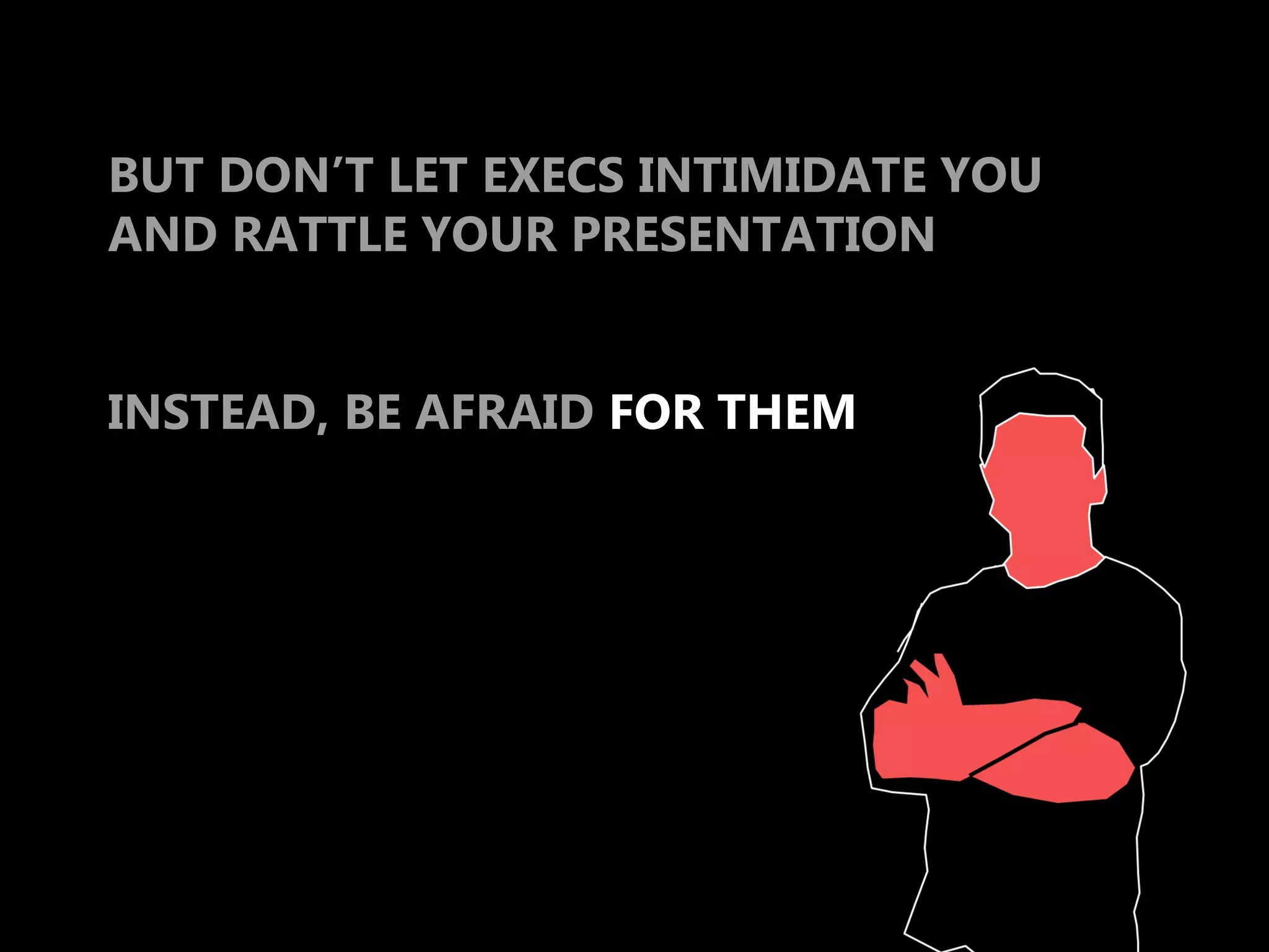 BUT DON’T LET EXECS INTIMIDATE YOU
AND RATTLE YOUR PRESENTATION


INSTEAD, BE AFRAID FOR THEM
 