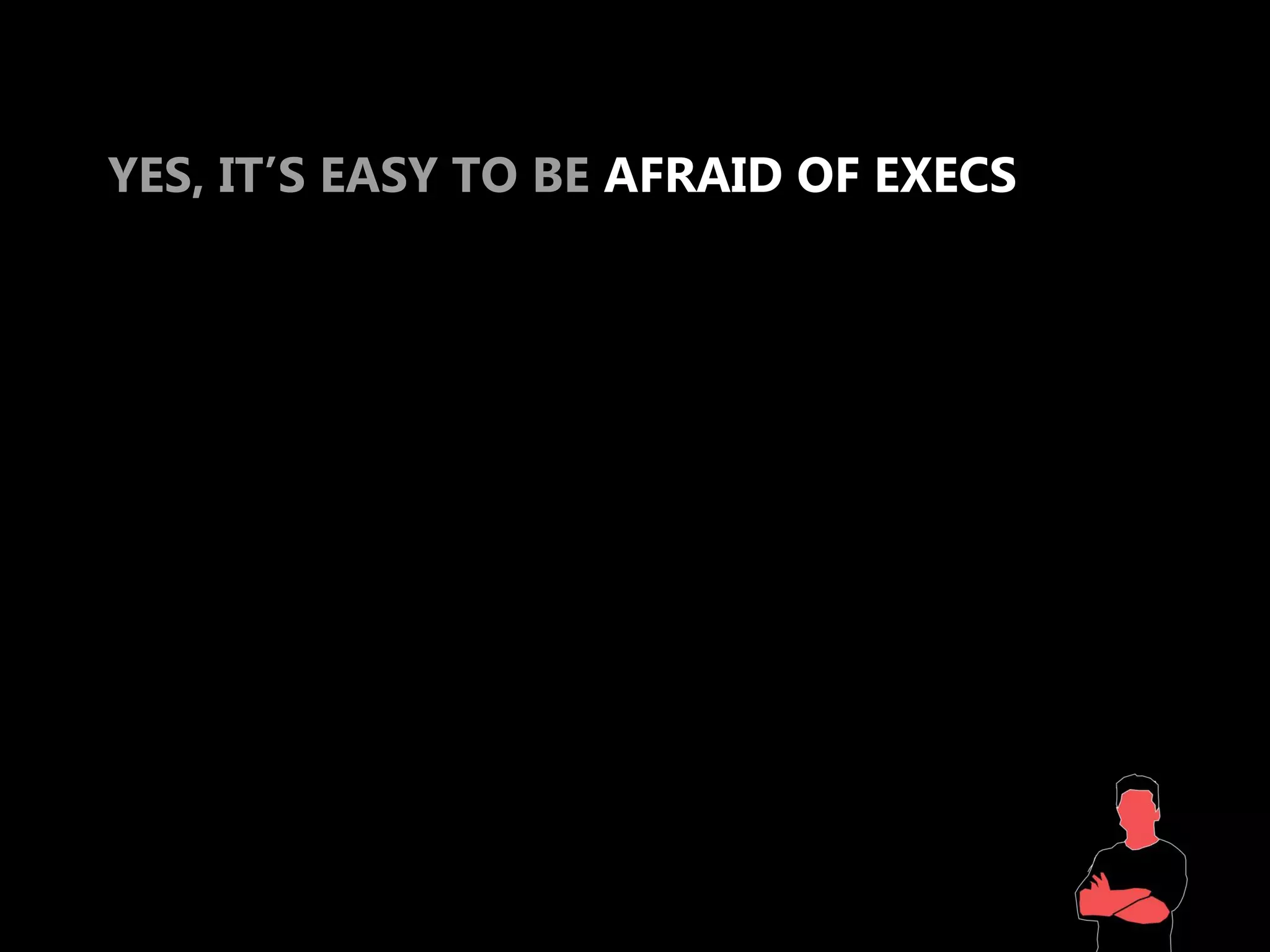 YES, IT’S EASY TO BE AFRAID OF EXECS
 