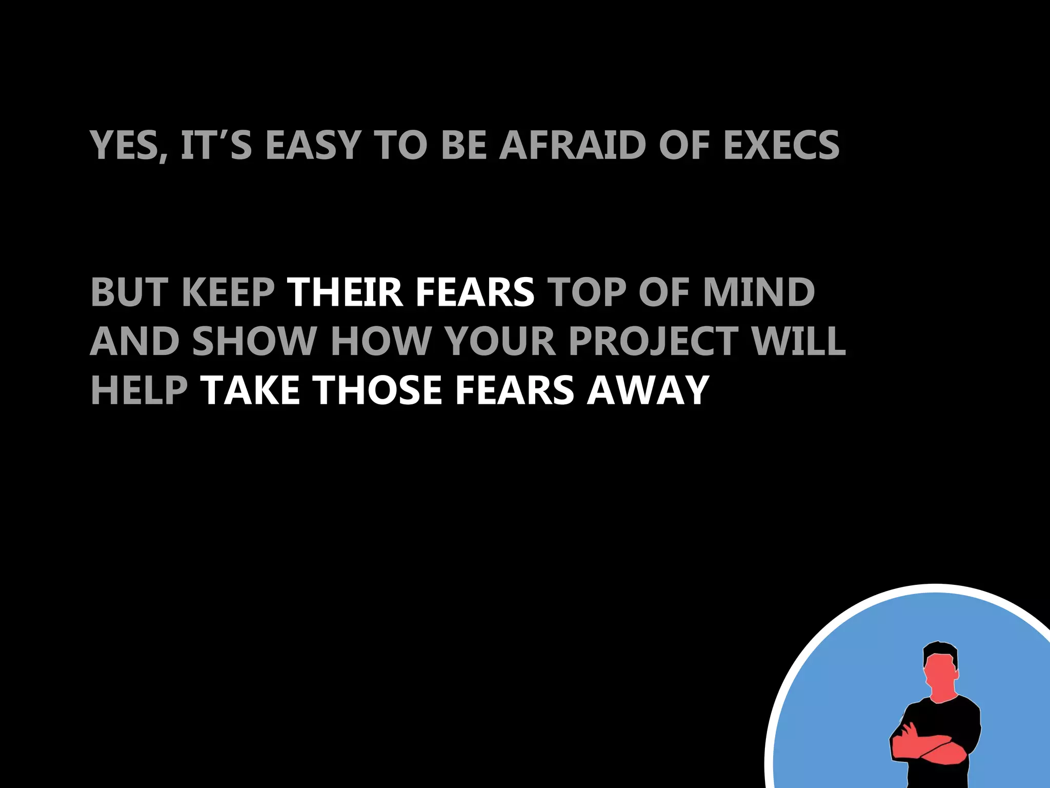 YES, IT’S EASY TO BE AFRAID OF EXECS


BUT KEEP THEIR FEARS TOP OF MIND
AND SHOW HOW YOUR PROJECT WILL
HELP TAKE THOSE FEARS AWAY
 
