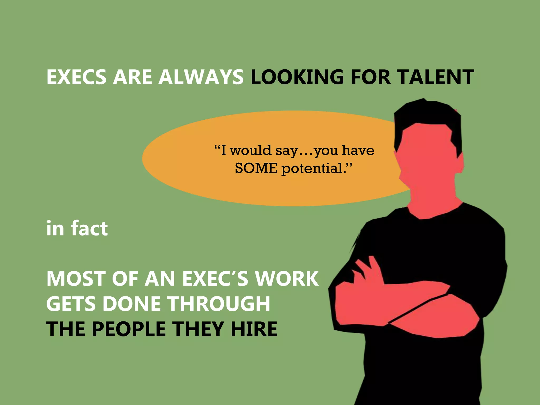 EXECS ARE ALWAYS LOOKING FOR TALENT


             “I would say…you have
                SOME potential.”



in fact

MOST OF AN EXEC’S WORK
GETS DONE THROUGH
THE PEOPLE THEY HIRE
 
