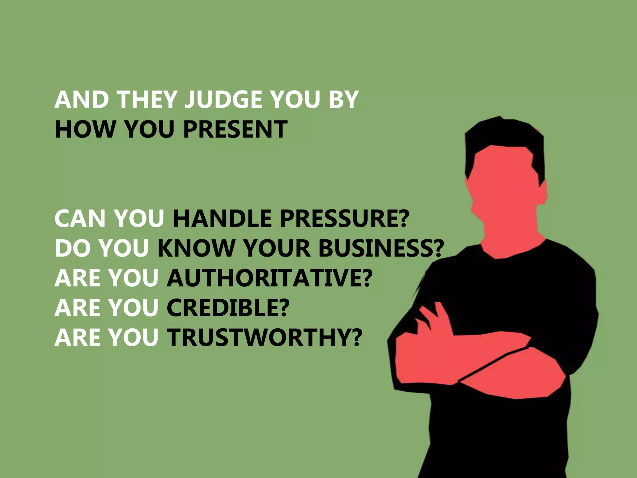 AND THEY JUDGE YOU BY
HOW YOU PRESENT


CAN YOU HANDLE PRESSURE?
DO YOU KNOW YOUR BUSINESS?
ARE YOU AUTHORITATIVE?
ARE YOU CREDIBLE?
ARE YOU TRUSTWORTHY?
 