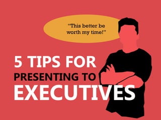 “This better be
        worth my time!”




5 TIPS FOR
PRESENTING TO
EXECUTIVES
 