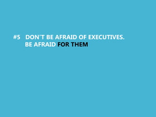 #5 DON’T BE AFRAID OF EXECUTIVES.
   BE AFRAID FOR THEM
 