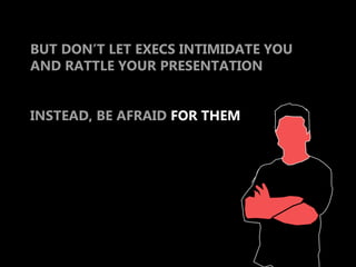 BUT DON’T LET EXECS INTIMIDATE YOU
AND RATTLE YOUR PRESENTATION


INSTEAD, BE AFRAID FOR THEM
 