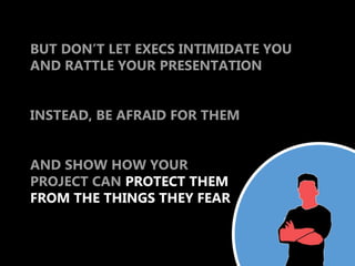 BUT DON’T LET EXECS INTIMIDATE YOU
AND RATTLE YOUR PRESENTATION


INSTEAD, BE AFRAID FOR THEM


AND SHOW HOW YOUR
PROJECT CAN PROTECT THEM
FROM THE THINGS THEY FEAR
 