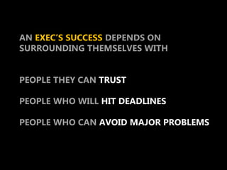 AN EXEC’S SUCCESS DEPENDS ON
SURROUNDING THEMSELVES WITH


PEOPLE THEY CAN TRUST

PEOPLE WHO WILL HIT DEADLINES

PEOPLE WH...