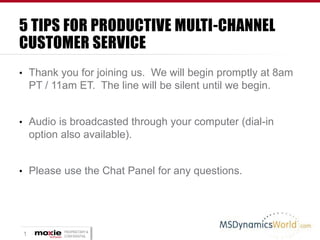 5 TIPS FOR PRODUCTIVE MULTI-CHANNEL
CUSTOMER SERVICE
• Thank you for joining us. We will begin promptly at 8am

PT / 11am ET. The line will be silent until we begin.
• Audio is broadcasted through your computer (dial-in

option also available).
• Please use the Chat Panel for any questions.

1

PROPRIETARY &
CONFIDENTIAL

 