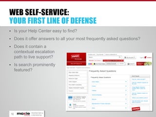 WEB SELF-SERVICE:
YOUR FIRST LINE OF DEFENSE
• Is your Help Center easy to find?

• Does it offer answers to all your most frequently asked questions?
• Does it contain a

contextual escalation
path to live support?
• Is search prominently

featured?

16

PROPRIETARY &
CONFIDENTIAL

 