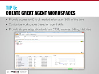 TIP 5:
CREATE GREAT AGENT WORKSPACES
• Provide access to 80% of needed information 80% of the time

• Customize workspaces based on agent skills
• Provide simple integration to data – CRM, invoices, billing, histories

32

PROPRIETARY &
CONFIDENTIAL

 