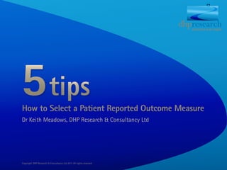 How to Select a Patient Reported Outcome Measure
Dr Keith Meadows, DHP Research & Consultancy Ltd




Copyright DHP Research & Consultancy Ltd 2011 All rights reserved
 