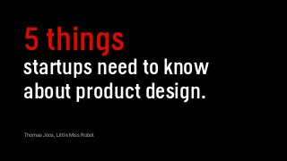 5 things
startups need to know
about product design.
Thomas Joos, Little Miss Robot

 