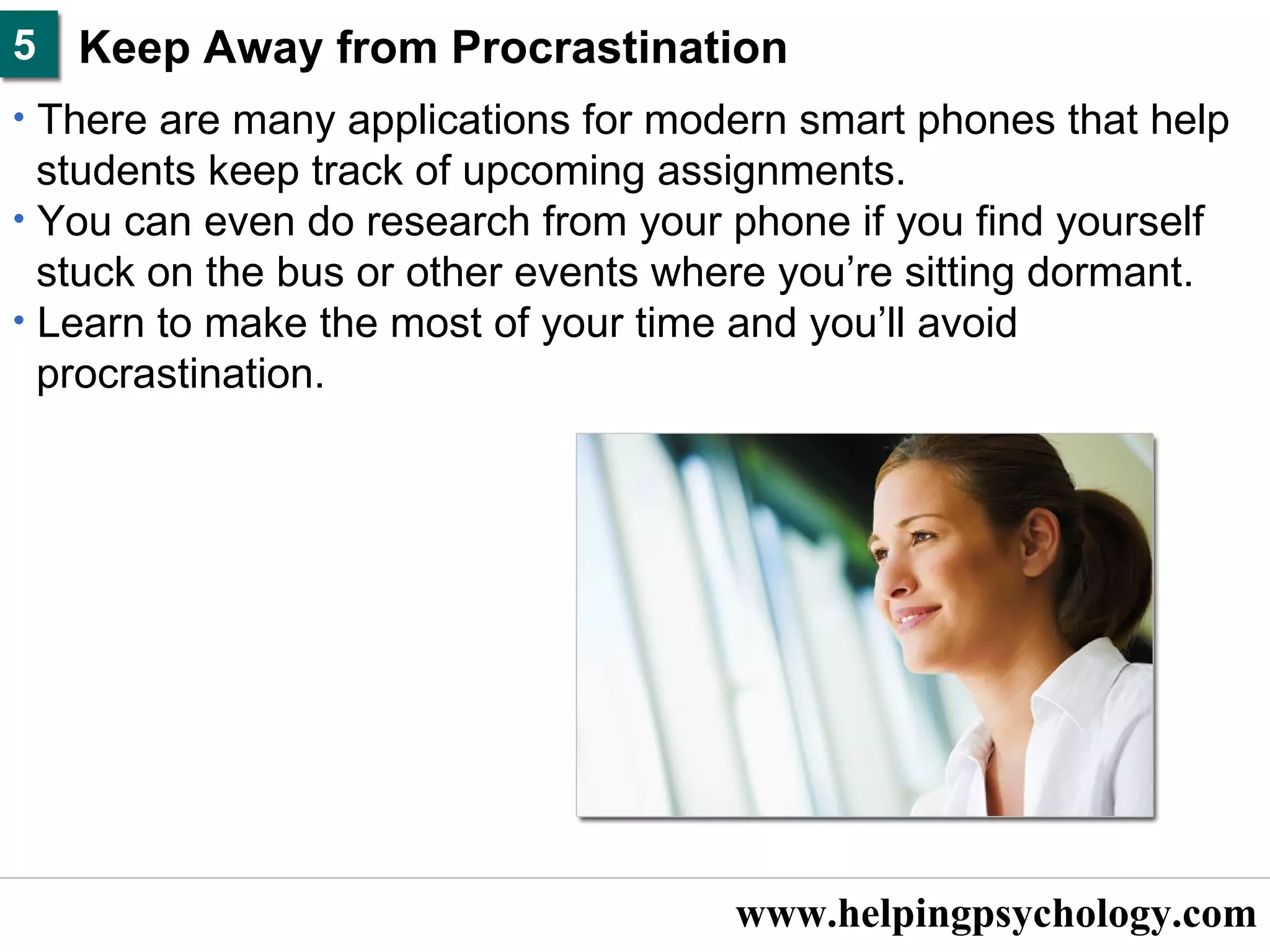 www.helpingpsychology.com Keep Away from Procrastination  There are many applications for modern smart phones that help  students keep track of upcoming assignments.  You can even do research from your phone if you find yourself  stuck on the bus or other events where you’re sitting dormant.  Learn to make the most of your time and you’ll avoid procrastination.  5 