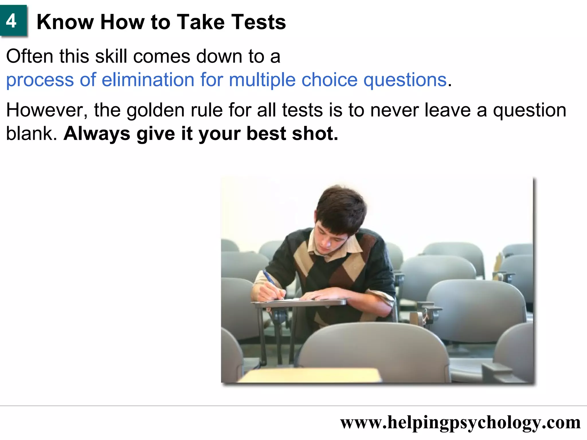 www.helpingpsychology.com Know How to Take Tests  Often this skill comes down to a  process of elimination for multiple choice questions .  However, the golden rule for all tests is to never leave a question blank.  Always give it your best shot.  4 