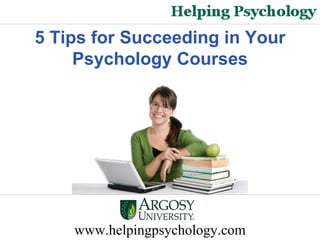 www.helpingpsychology.com 5 Tips for Succeeding in Your Psychology Courses 
