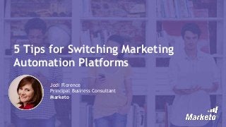 5 Tips for Switching Marketing
Automation Platforms
Jodi Florence
Principal Business Consultant
Marketo
 