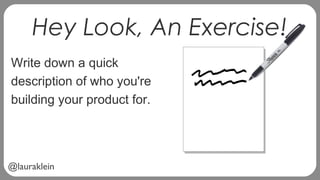 @lauraklein
Hey Look, An Exercise!
Write down a quick
description of who you're
building your product for.
 