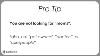 @lauraklein
Pro Tip
You are not looking for "moms".
*also, not "pet owners", "doctors", or
"salespeople".
 