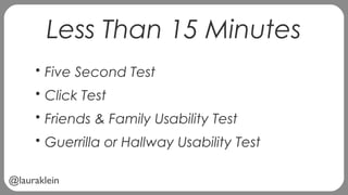 @lauraklein
Less Than 15 Minutes
• Five Second Test
• Click Test
• Friends & Family Usability Test
• Guerrilla or Hallway Usability Test
 