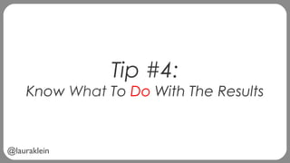 @lauraklein
Tip #4:
Know What To Do With The Results
 