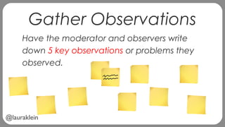 @lauraklein
Gather Observations
Have the moderator and observers write
down 5 key observations or problems they
observed.
 