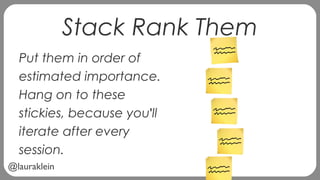 @lauraklein
Stack Rank Them
Put them in order of
estimated importance.
Hang on to these
stickies, because you'll
iterate after every
session.
 