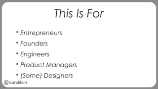 @lauraklein
This Is For
• Entrepreneurs
• Founders
• Engineers
• Product Managers
• (Some) Designers
 