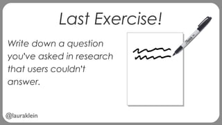 @lauraklein
Last Exercise!
Write down a question
you've asked in research
that users couldn't
answer.
 