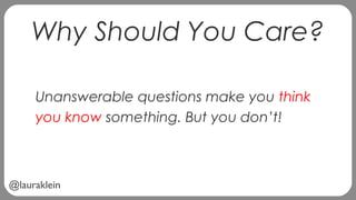 @lauraklein
Why Should You Care?
Unanswerable questions make you think
you know something. But you don’t!
 