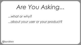 @lauraklein
Are You Asking...
...what or why?
...about your user or your product?
 