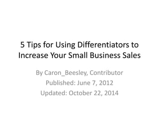 5 Tips for Using Differentiators to 
Increase Your Small Business Sales 
By Caron_Beesley, Contributor 
Published: June 7, 2012 
Updated: October 22, 2014 
 