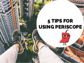 5 TIPS FOR
USING PERISCOPE
 