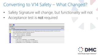 • Safety Signature will change, but functionality will not
• Acceptance test is not required
Converting to V14 Safety – What Changed?
 