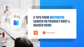 Copyright © 2017 meetnotes.co. All rights reserved. – CONFIDENTIAL
5 TIPS FROM MEETNOTES
LAUNCH ON PRODUCT HUNT &
HACKER NEWS
 