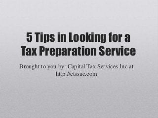 5 Tips in Looking for a
Tax Preparation Service
Brought to you by: Capital Tax Services Inc at
http://ctssac.com
 