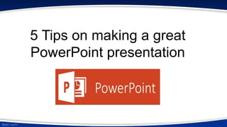 5 Tips on making a great
PowerPoint presentation
 