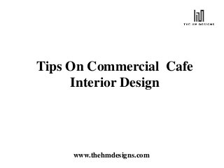 www.thehmdesigns.com
Tips On Commercial Cafe
Interior Design
 