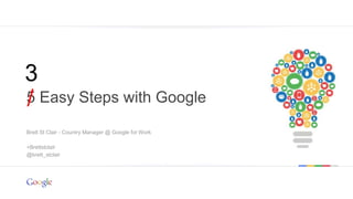 Google confidential | Do not distribute 
3 
/ 
5 Easy Steps with Google 
Brett St Clair - Country Manager @ Google for Work 
+Brettstclair 
@brett_stclair 
 
